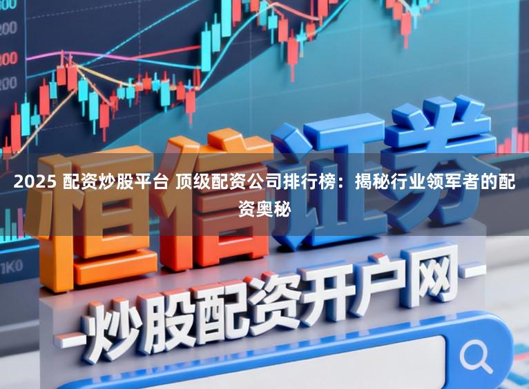 2025 配资炒股平台 顶级配资公司排行榜:揭秘行业领军者的配资奥秘