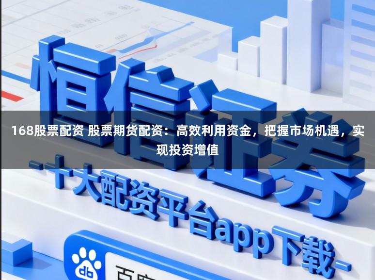 168股票配资 股票期货配资:高效利用资金,把握市场机遇,实现投资增值