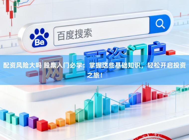 配资风险大吗 股票入门必学:掌握这些基础知识,轻松开启投资之旅!