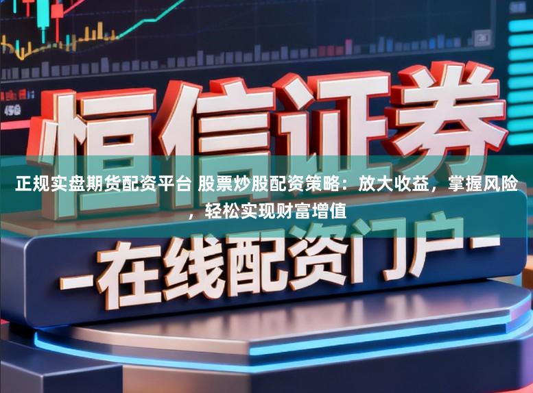 正规实盘期货配资平台 股票炒股配资策略:放大收益,掌握风险,轻松实现财富增值