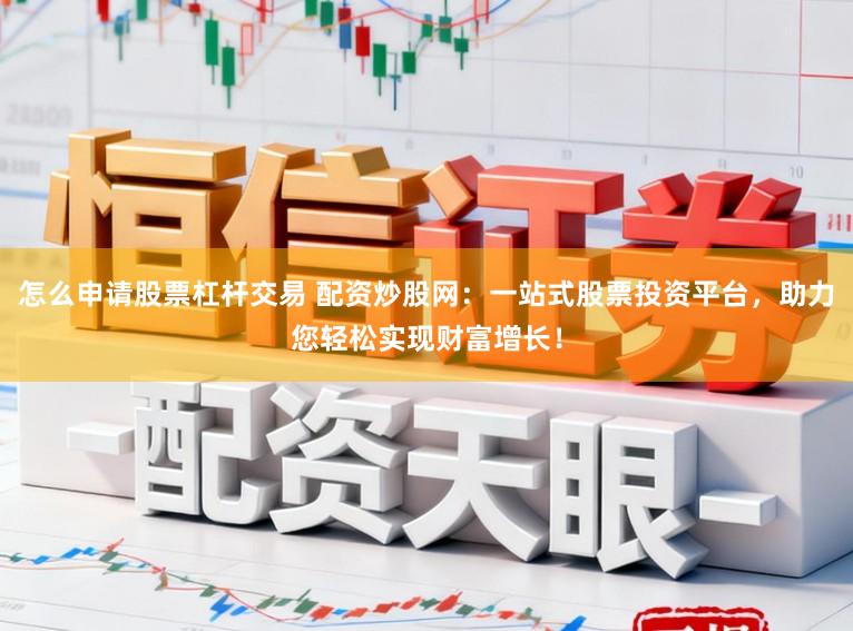 怎么申请股票杠杆交易 配资炒股网:一站式股票投资平台,助力您轻松实现财富增长!