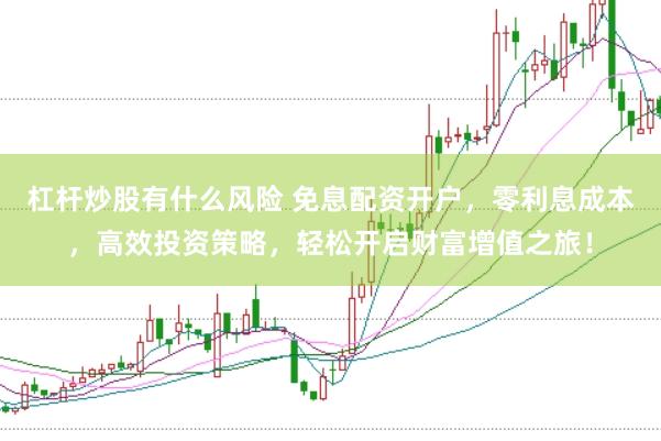杠杆炒股有什么风险 免息配资开户，零利息成本，高效投资策略，轻松开启财富增值之旅！