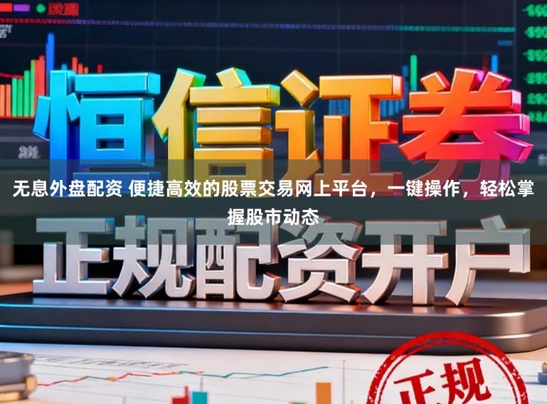 无息外盘配资 便捷高效的股票交易网上平台,一键操作,轻松掌握股市动态