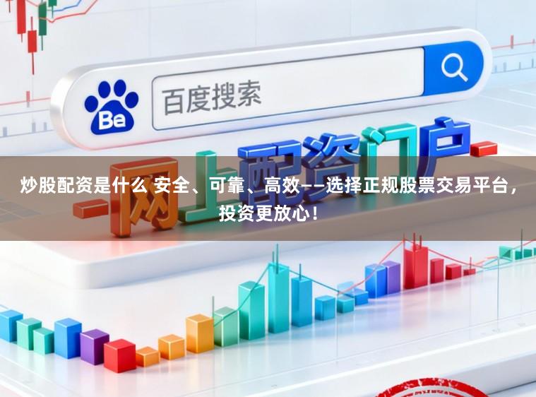 炒股配资是什么 安全、可靠、高效——选择正规股票交易平台，投资更放心！