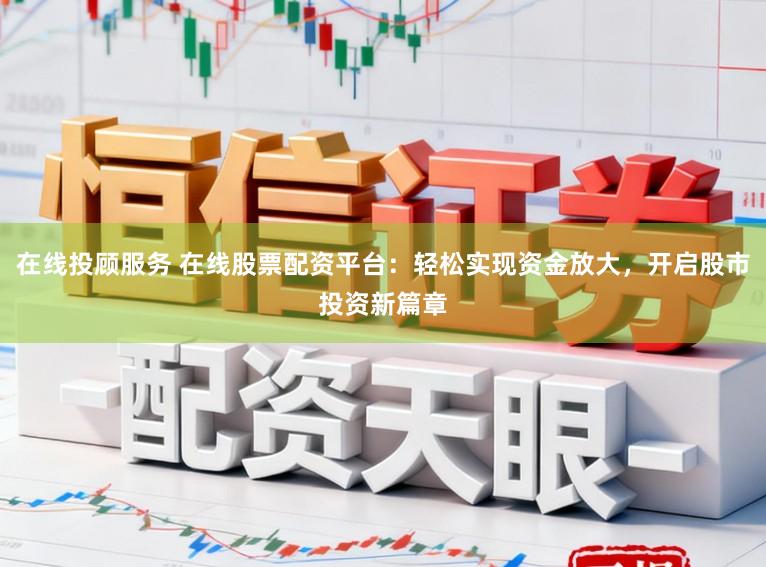 在线投顾服务 在线股票配资平台:轻松实现资金放大,开启股市投资新篇章