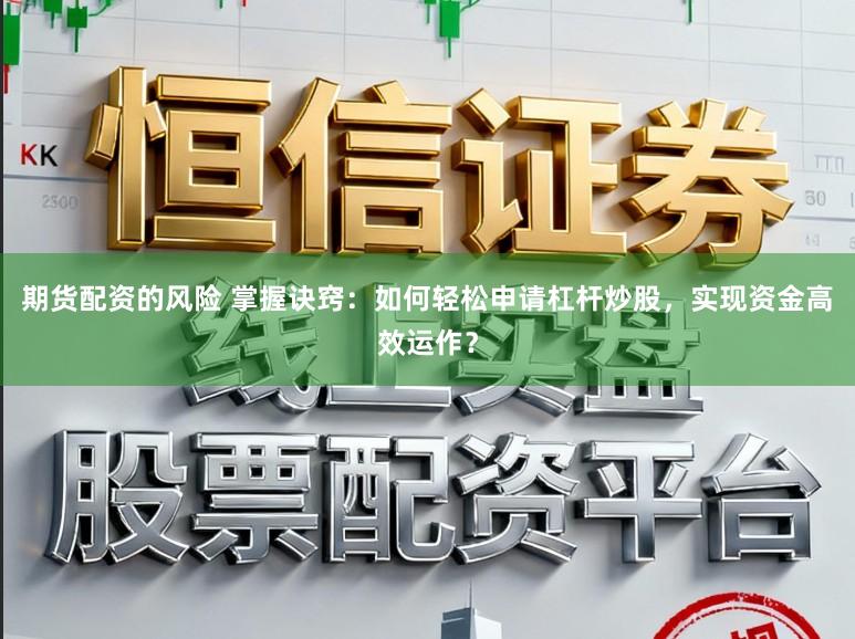 期货配资的风险 掌握诀窍:如何轻松申请杠杆炒股,实现资金高效运作?