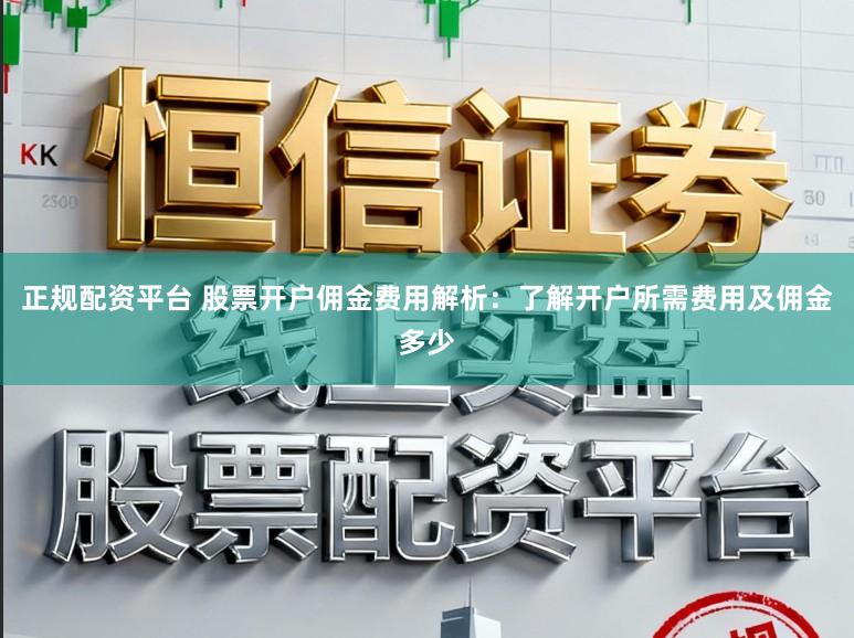 正规配资平台 股票开户佣金费用解析：了解开户所需费用及佣金多少