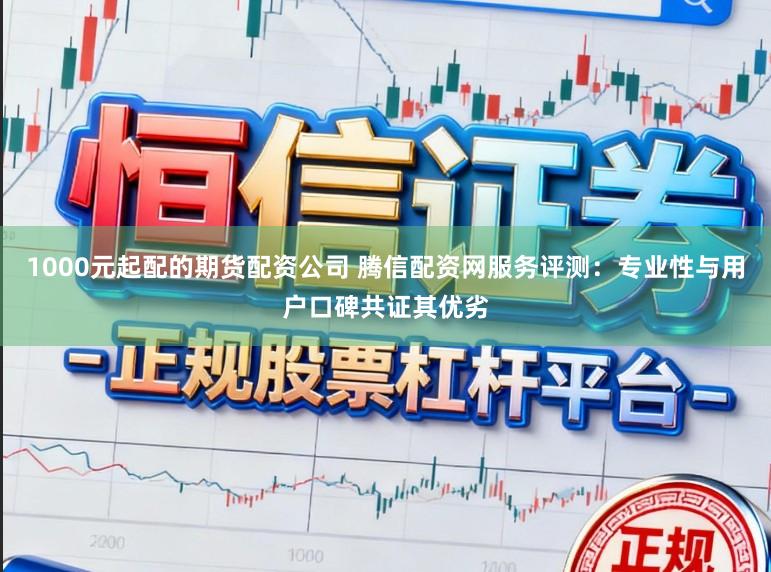 1000元起配的期货配资公司 腾信配资网服务评测：专业性与用户口碑共证其优劣