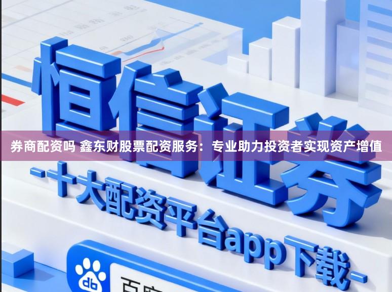 券商配资吗 鑫东财股票配资服务：专业助力投资者实现资产增值