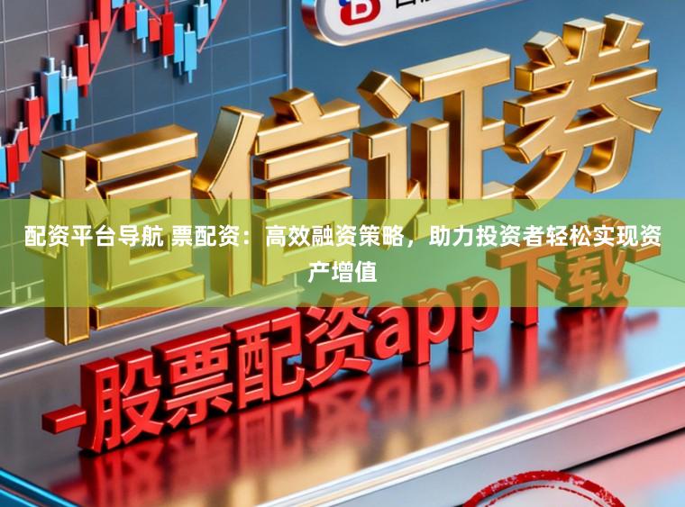 配资平台导航 票配资：高效融资策略，助力投资者轻松实现资产增值