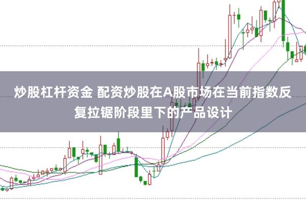 炒股杠杆资金 配资炒股在A股市场在当前指数反复拉锯阶段里下的产品设计