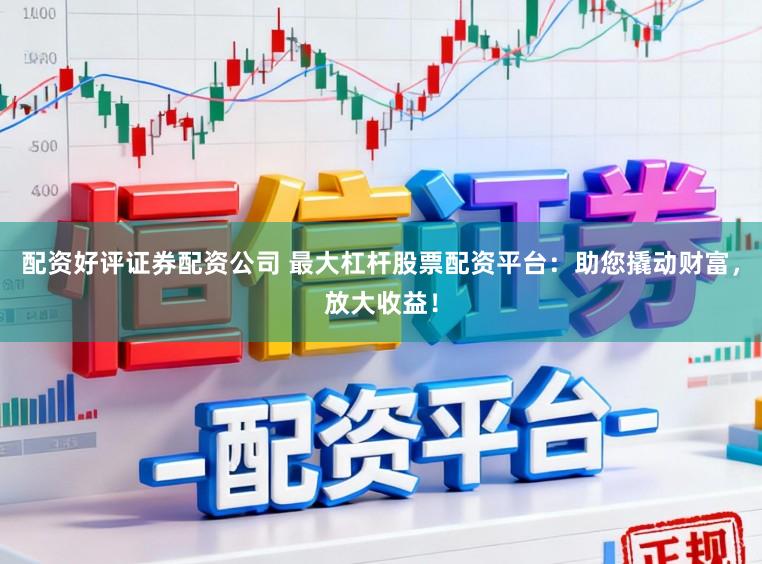 配资好评证券配资公司 最大杠杆股票配资平台：助您撬动财富，放大收益！