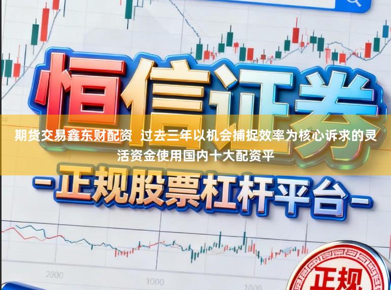 期货交易鑫东财配资  过去三年以机会捕捉效率为核心诉求的灵活资金使用国内十大配资平
