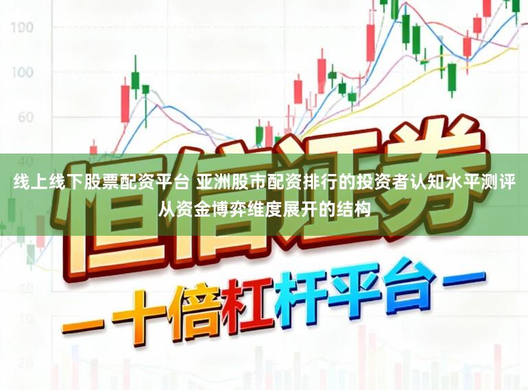 线上线下股票配资平台 亚洲股市配资排行的投资者认知水平测评从资金博弈维度展开的结构