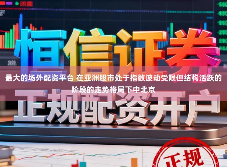 最大的场外配资平台 在亚洲股市处于指数波动受限但结构活跃的阶段的走势格局下中北京