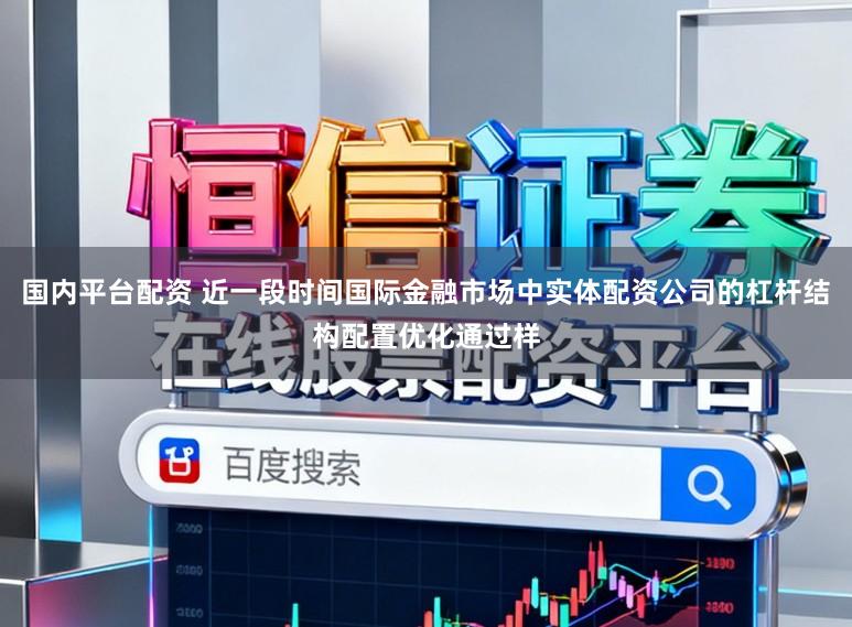 国内平台配资 近一段时间国际金融市场中实体配资公司的杠杆结构配置优化通过样