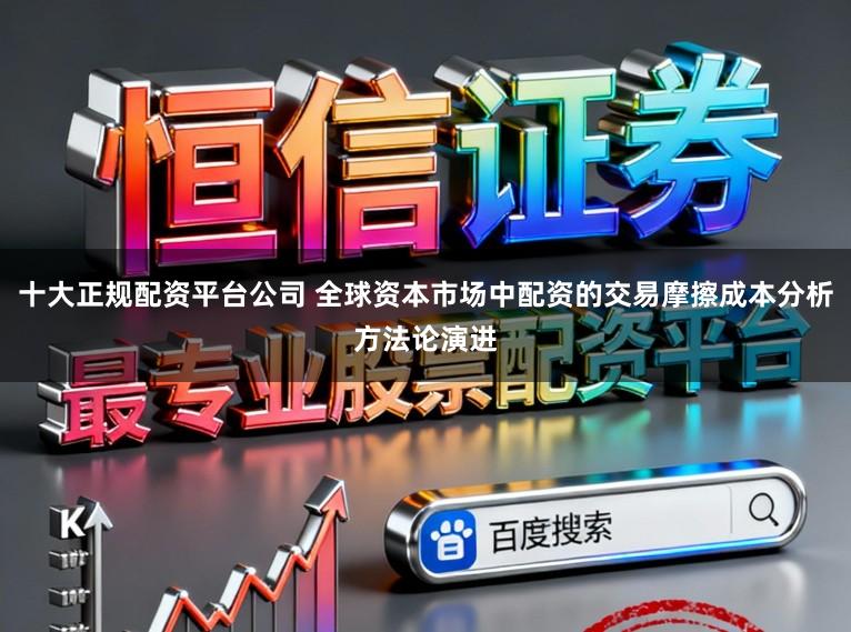 十大正规配资平台公司 全球资本市场中配资的交易摩擦成本分析方法论演进