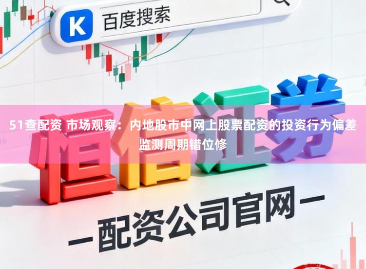 51查配资 市场观察：内地股市中网上股票配资的投资行为偏差监测周期错位修