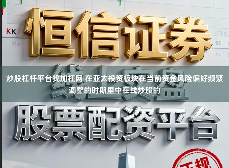 炒股杠杆平台找加杠网 在亚太投资板块在当前资金风险偏好频繁调整的时期里中在线炒股的
