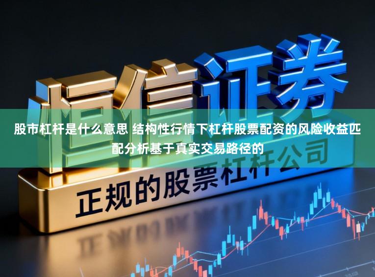 股市杠杆是什么意思 结构性行情下杠杆股票配资的风险收益匹配分析基于真实交易路径的