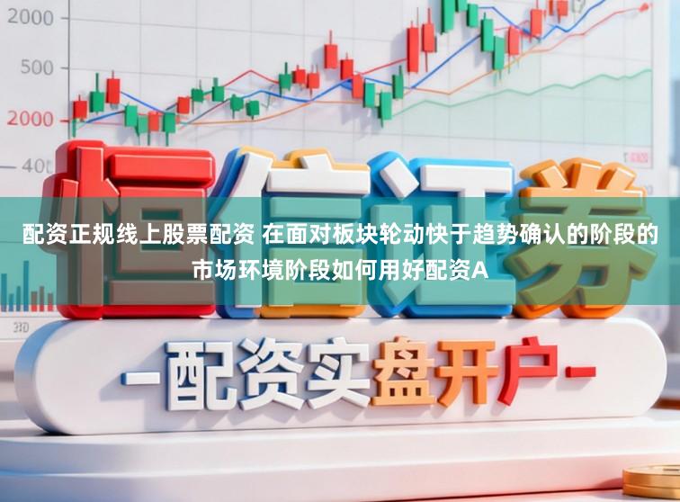 配资正规线上股票配资 在面对板块轮动快于趋势确认的阶段的市场环境阶段如何用好配资A