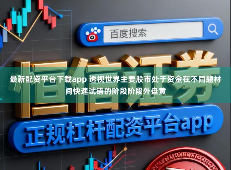 最新配资平台下载app 透视世界主要股市处于资金在不同题材间快速试错的阶段阶段外盘黄