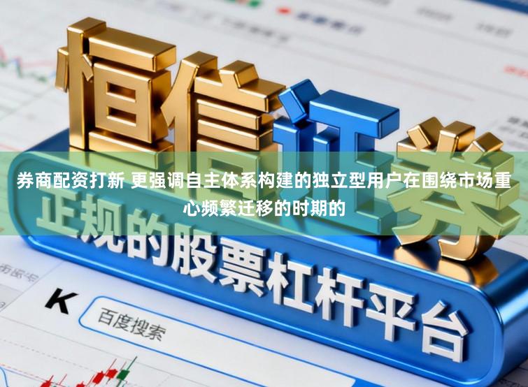 券商配资打新 更强调自主体系构建的独立型用户在围绕市场重心频繁迁移的时期的