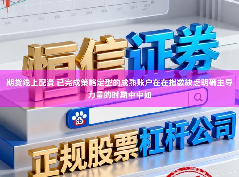 期货线上配资 已完成策略定型的成熟账户在在指数缺乏明确主导力量的时期中中如