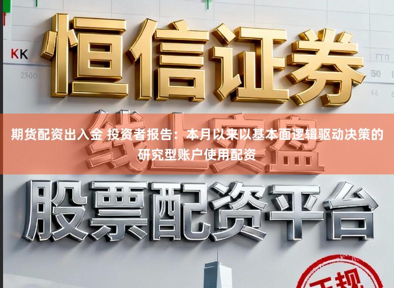 期货配资出入金 投资者报告：本月以来以基本面逻辑驱动决策的研究型账户使用配资