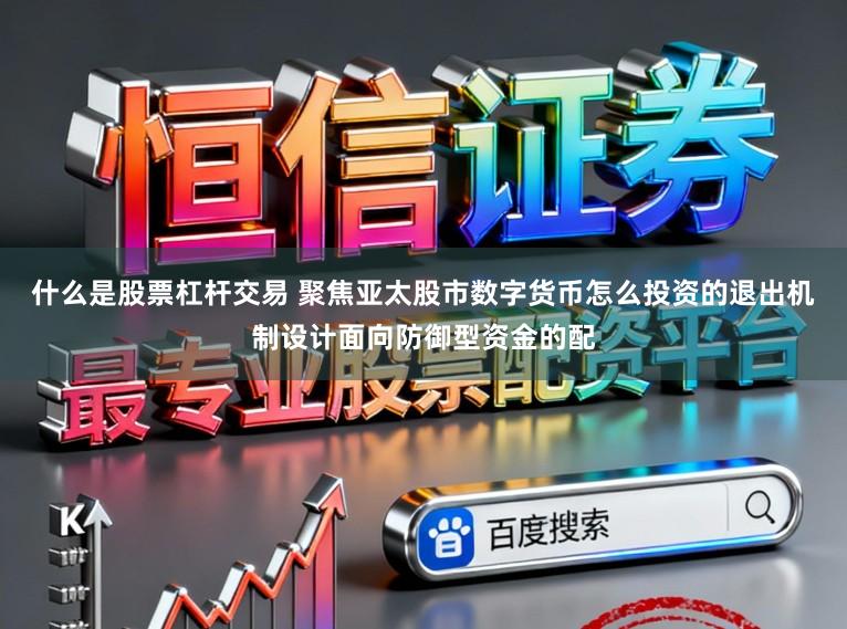 什么是股票杠杆交易 聚焦亚太股市数字货币怎么投资的退出机制设计面向防御型资金的配