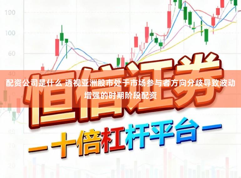 配资公司是什么 透视亚洲股市处于市场参与者方向分歧导致波动增强的时期阶段配资