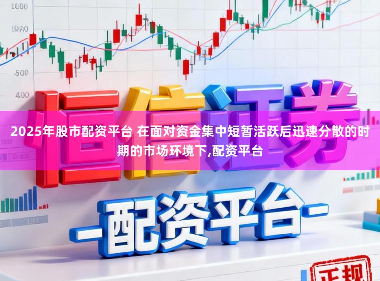 2025年股市配资平台 在面对资金集中短暂活跃后迅速分散的时期的市场环境下,配资平台