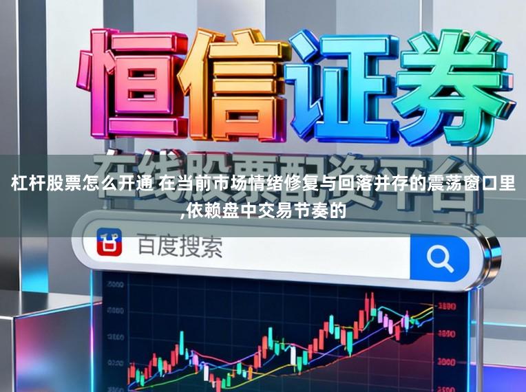 杠杆股票怎么开通 在当前市场情绪修复与回落并存的震荡窗口里,依赖盘中交易节奏的