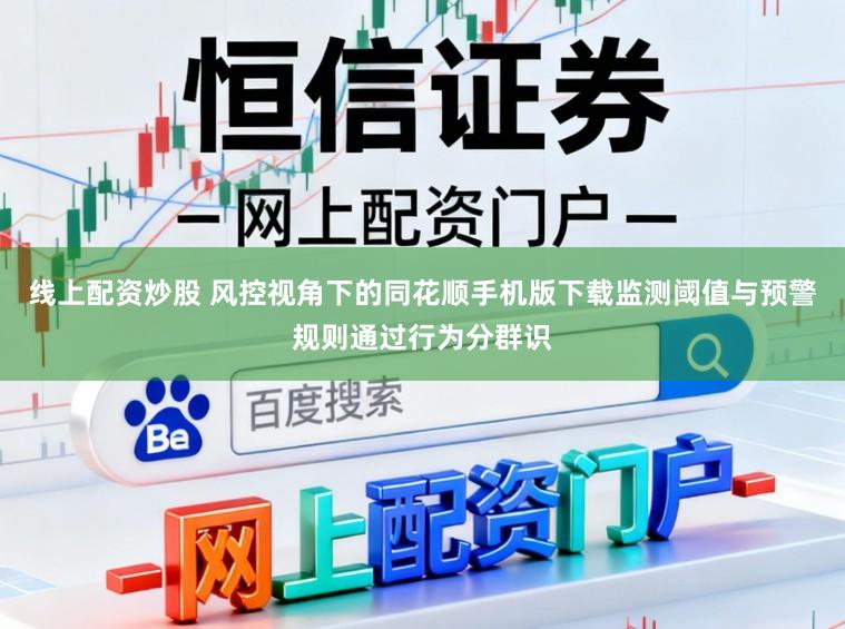 线上配资炒股 风控视角下的同花顺手机版下载监测阈值与预警规则通过行为分群识