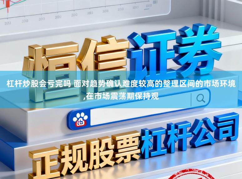 杠杆炒股会亏完吗 面对趋势确认难度较高的整理区间的市场环境,在市场震荡期保持观