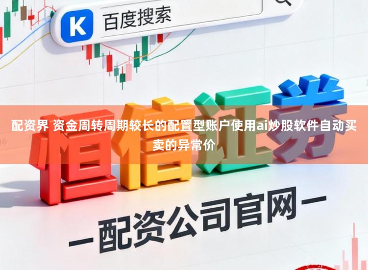 配资界 资金周转周期较长的配置型账户使用ai炒股软件自动买卖的异常价
