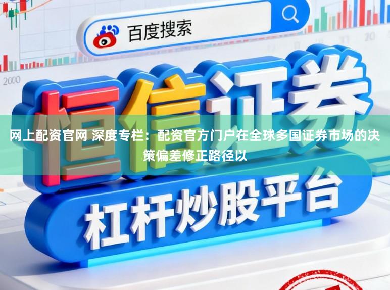 网上配资官网 深度专栏：配资官方门户在全球多国证券市场的决策偏差修正路径以