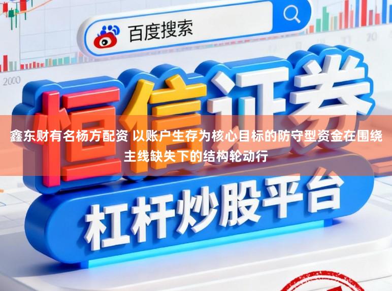 鑫东财有名杨方配资 以账户生存为核心目标的防守型资金在围绕主线缺失下的结构轮动行