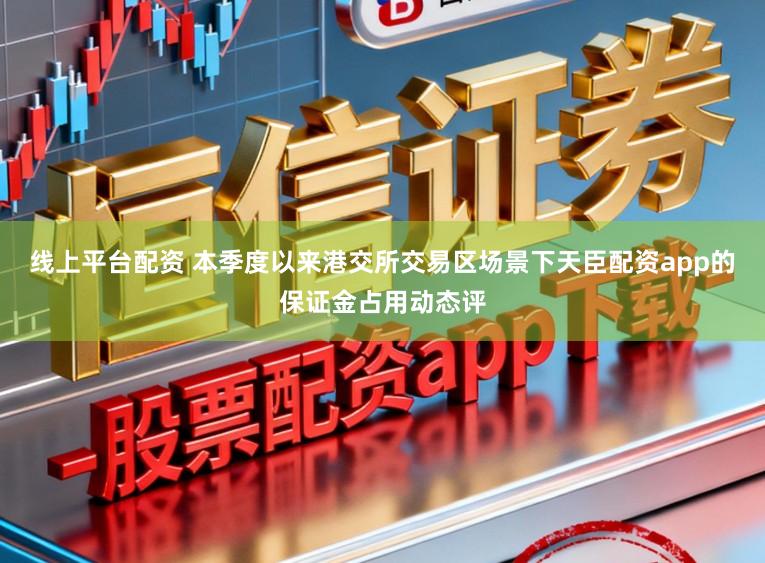 线上平台配资 本季度以来港交所交易区场景下天臣配资app的保证金占用动态评