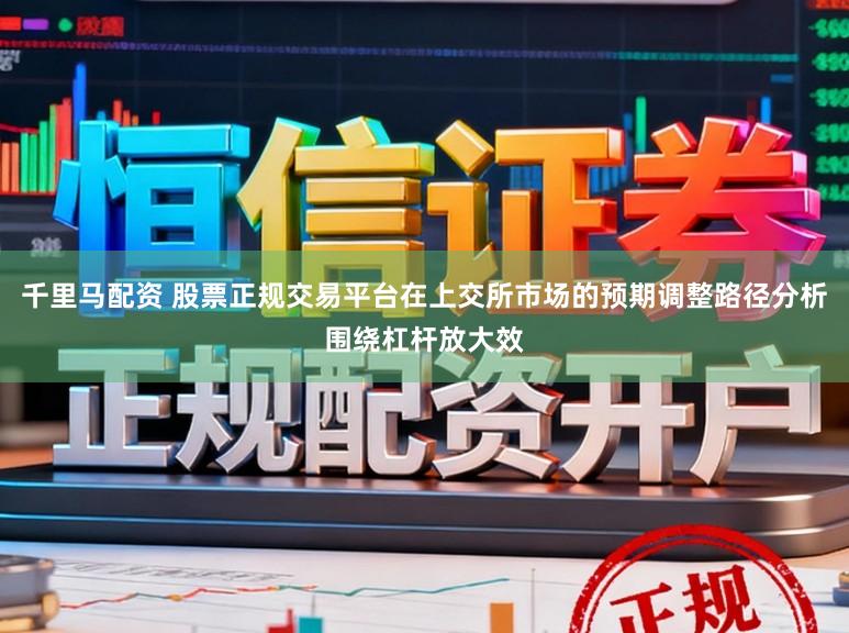 千里马配资 股票正规交易平台在上交所市场的预期调整路径分析围绕杠杆放大效