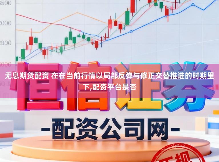 无息期货配资 在在当前行情以局部反弹与修正交替推进的时期里下,配资平台是否