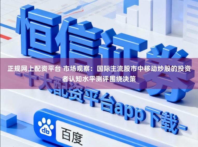 正规网上配资平台 市场观察：国际主流股市中移动炒股的投资者认知水平测评围绕决策