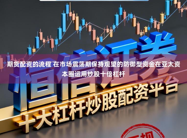 期货配资的流程 在市场震荡期保持观望的防御型资金在亚太资本圈运用炒股十倍杠杆