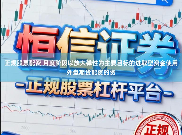 正规股票配资 月度阶段以放大弹性为主要目标的进取型资金使用外盘期货配资的资