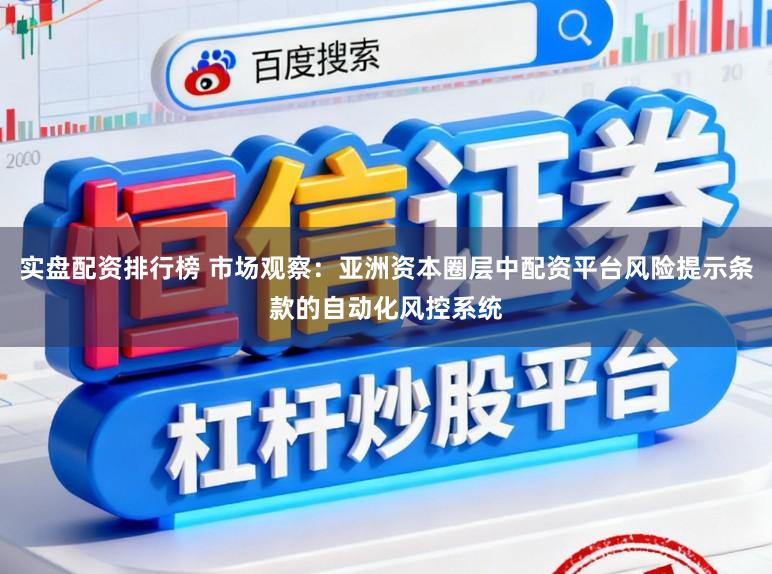 实盘配资排行榜 市场观察：亚洲资本圈层中配资平台风险提示条款的自动化风控系统