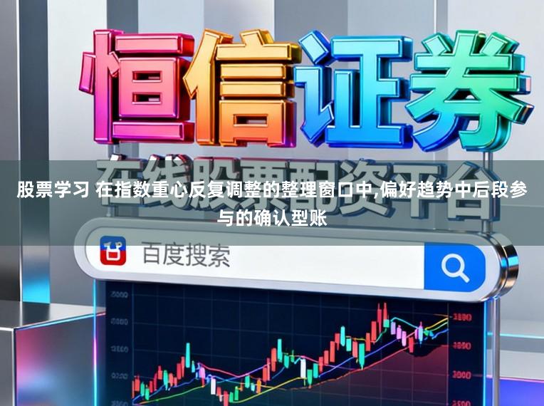 股票学习 在指数重心反复调整的整理窗口中,偏好趋势中后段参与的确认型账