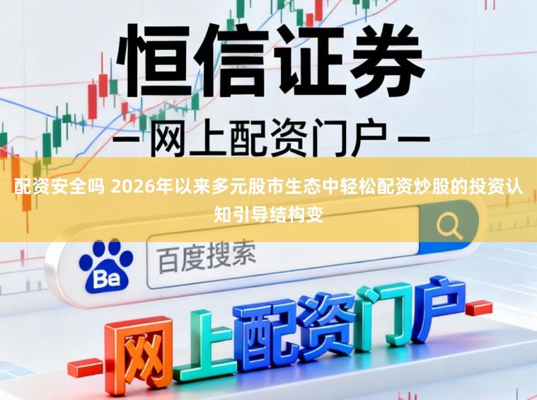 配资安全吗 2026年以来多元股市生态中轻松配资炒股的投资认知引导结构变
