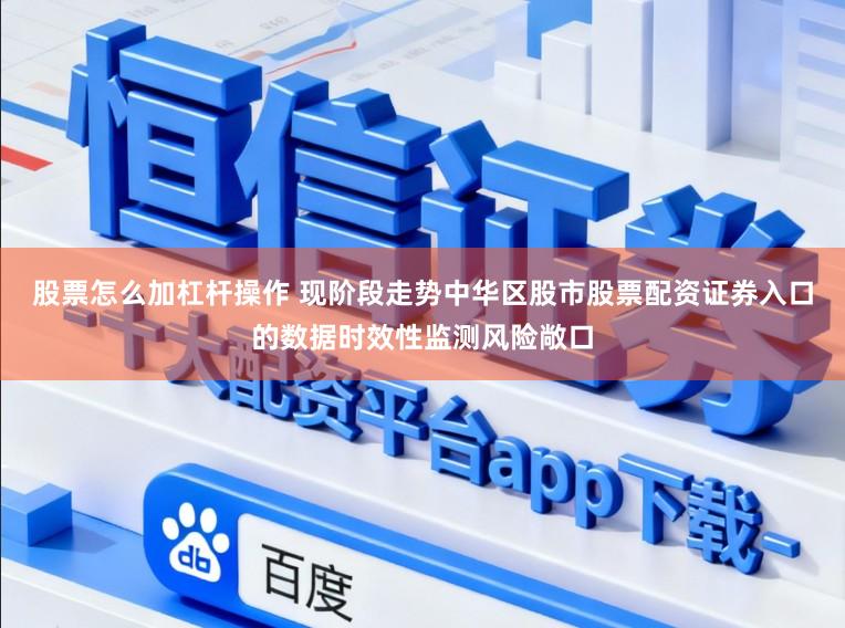 股票怎么加杠杆操作 现阶段走势中华区股市股票配资证券入口的数据时效性监测风险敞口
