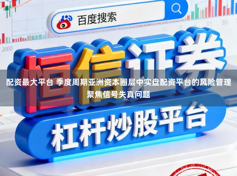 配资最大平台 季度周期亚洲资本圈层中实盘配资平台的风险管理聚焦信号失真问题