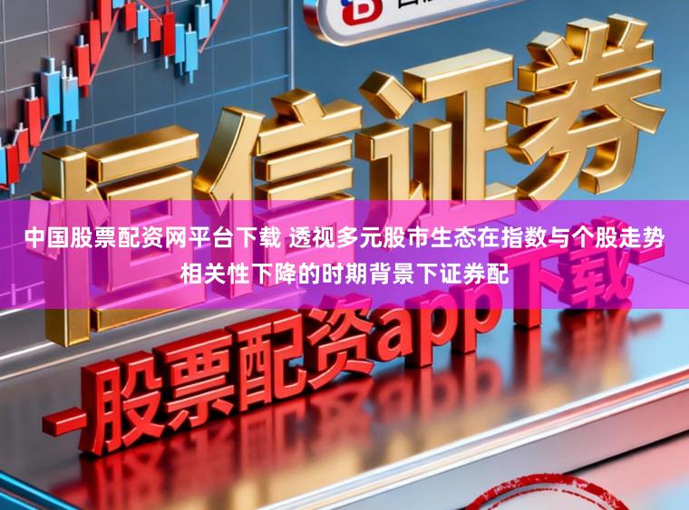 中国股票配资网平台下载 透视多元股市生态在指数与个股走势相关性下降的时期背景下证券配